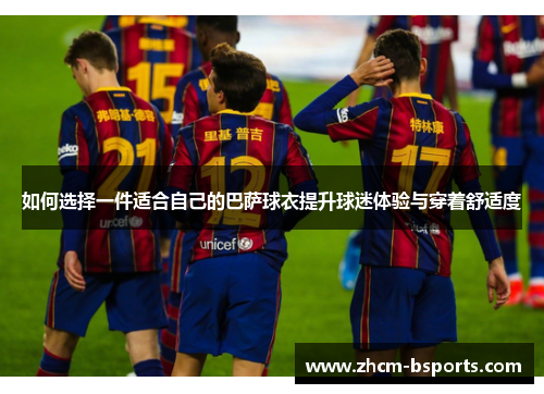 如何选择一件适合自己的巴萨球衣提升球迷体验与穿着舒适度