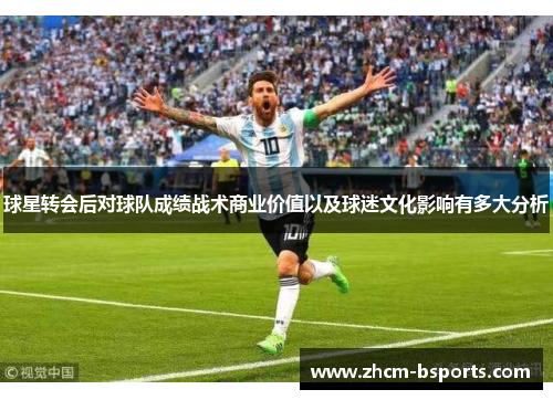球星转会后对球队成绩战术商业价值以及球迷文化影响有多大分析