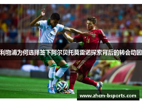 利物浦为何选择签下阿尔贝托莫雷诺探索背后的转会动因