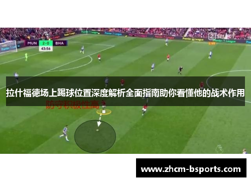 拉什福德场上踢球位置深度解析全面指南助你看懂他的战术作用