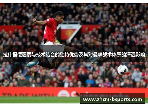 拉什福德速度与技术结合的独特优势及其对曼联战术体系的深远影响