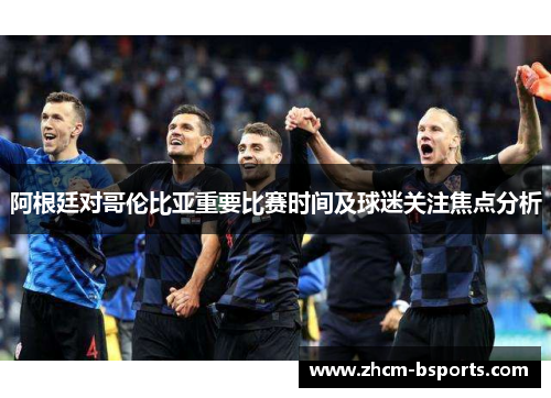 阿根廷对哥伦比亚重要比赛时间及球迷关注焦点分析