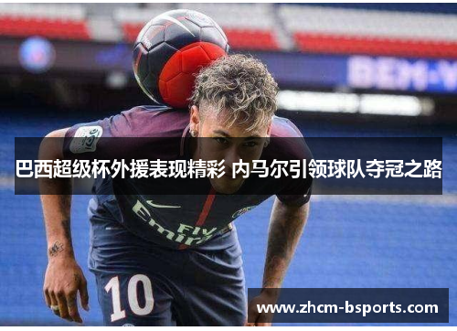 巴西超级杯外援表现精彩 内马尔引领球队夺冠之路