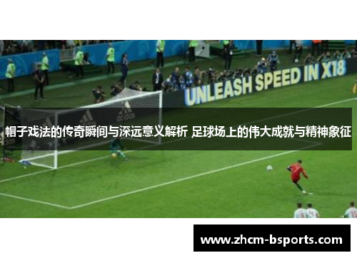 帽子戏法的传奇瞬间与深远意义解析 足球场上的伟大成就与精神象征