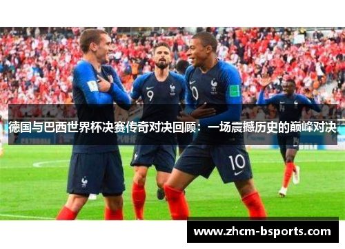 德国与巴西世界杯决赛传奇对决回顾：一场震撼历史的巅峰对决