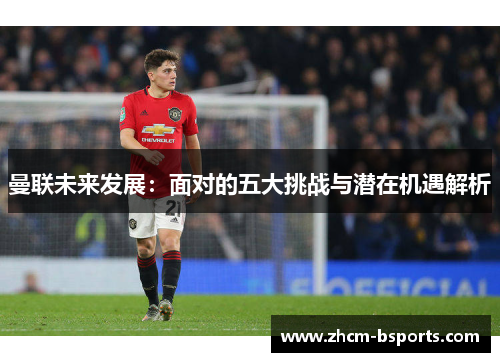 曼联未来发展：面对的五大挑战与潜在机遇解析