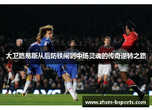 大卫路易斯从后防铁闸到中场灵魂的传奇逆转之路