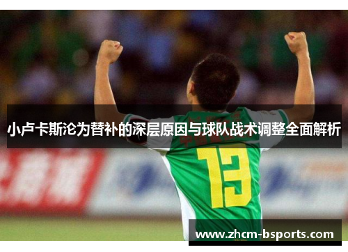 小卢卡斯沦为替补的深层原因与球队战术调整全面解析