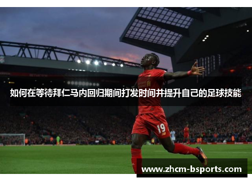 如何在等待拜仁马内回归期间打发时间并提升自己的足球技能