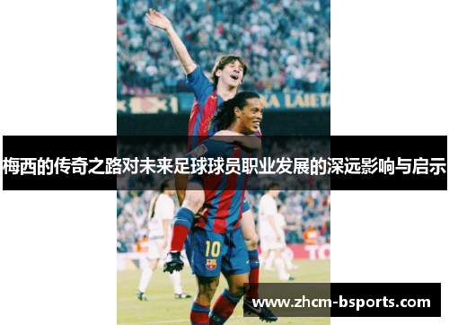 梅西的传奇之路对未来足球球员职业发展的深远影响与启示