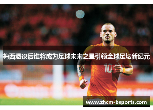 梅西退役后谁将成为足球未来之星引领全球足坛新纪元