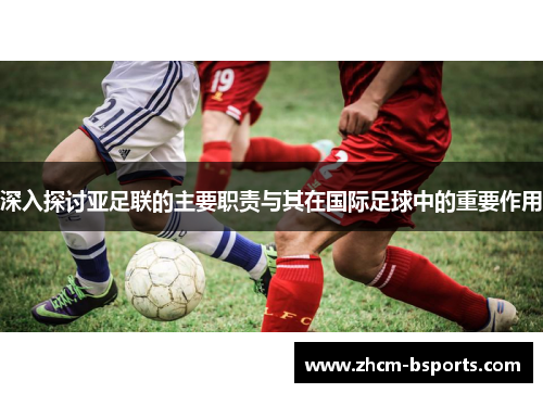 深入探讨亚足联的主要职责与其在国际足球中的重要作用