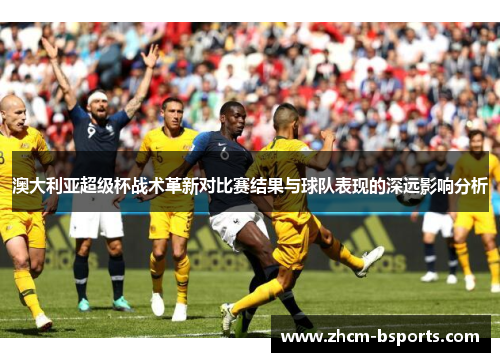 澳大利亚超级杯战术革新对比赛结果与球队表现的深远影响分析