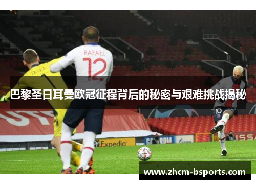 巴黎圣日耳曼欧冠征程背后的秘密与艰难挑战揭秘