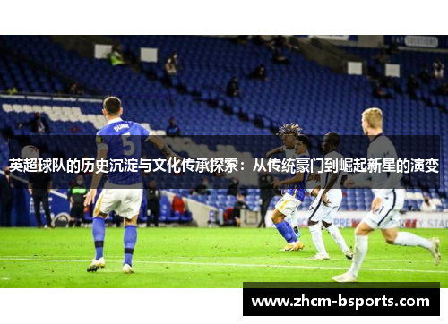 英超球队的历史沉淀与文化传承探索：从传统豪门到崛起新星的演变
