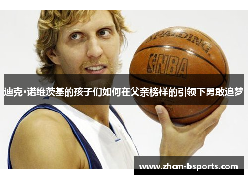 迪克·诺维茨基的孩子们如何在父亲榜样的引领下勇敢追梦