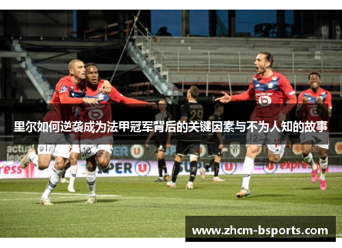 里尔如何逆袭成为法甲冠军背后的关键因素与不为人知的故事
