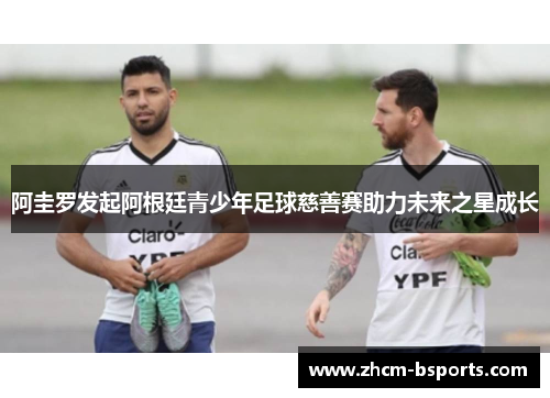 阿圭罗发起阿根廷青少年足球慈善赛助力未来之星成长
