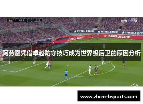阿劳霍凭借卓越防守技巧成为世界级后卫的原因分析 阿劳霍凭借卓越防守技巧成为世界级后卫的原因分析