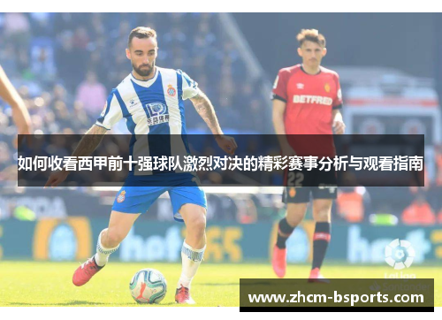 如何收看西甲前十强球队激烈对决的精彩赛事分析与观看指南
