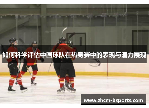 如何科学评估中国球队在热身赛中的表现与潜力展现 如何科学评估中国球队在热身赛中的表现与潜力展现