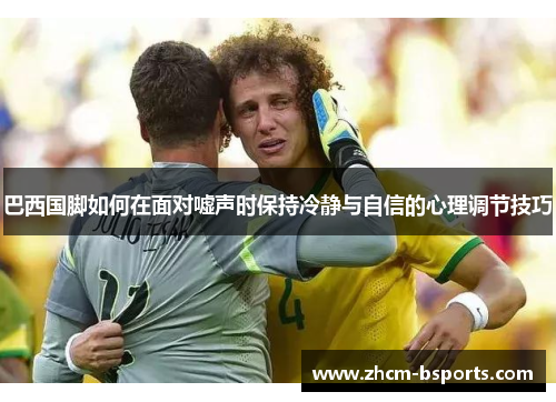 巴西国脚如何在面对嘘声时保持冷静与自信的心理调节技巧