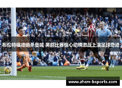 布伦特福德绝杀曼城 英超比赛惊心动魄激战上演足球奇迹 布伦特福德绝杀曼城 英超比赛惊心动魄激战上演足球奇迹