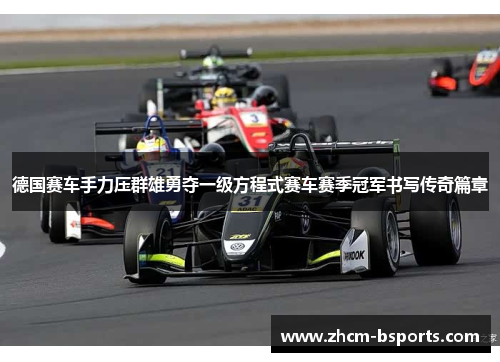 德国赛车手力压群雄勇夺一级方程式赛车赛季冠军书写传奇篇章 德国赛车手力压群雄勇夺一级方程式赛车赛季冠军书写传奇篇章