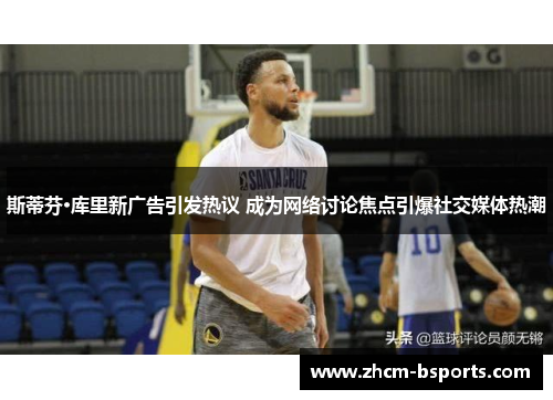 斯蒂芬·库里新广告引发热议 成为网络讨论焦点引爆社交媒体热潮 斯蒂芬·库里新广告引发热议 成为网络讨论焦点引爆社交媒体热潮
