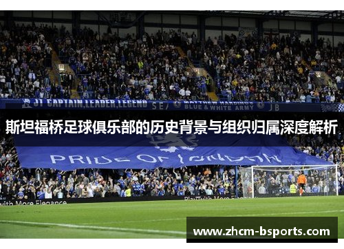 斯坦福桥足球俱乐部的历史背景与组织归属深度解析 斯坦福桥足球俱乐部的历史背景与组织归属深度解析