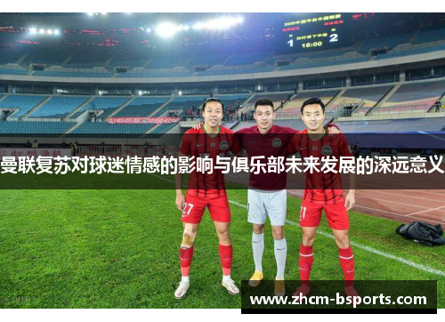 曼联复苏对球迷情感的影响与俱乐部未来发展的深远意义 曼联复苏对球迷情感的影响与俱乐部未来发展的深远意义