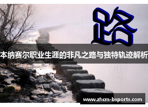 本纳赛尔职业生涯的非凡之路与独特轨迹解析 本纳赛尔职业生涯的非凡之路与独特轨迹解析