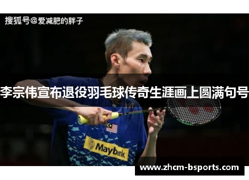 李宗伟宣布退役羽毛球传奇生涯画上圆满句号 李宗伟宣布退役羽毛球传奇生涯画上圆满句号