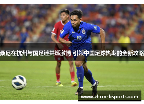 桑尼在杭州与国足迷共燃激情 引领中国足球热潮的全新攻略