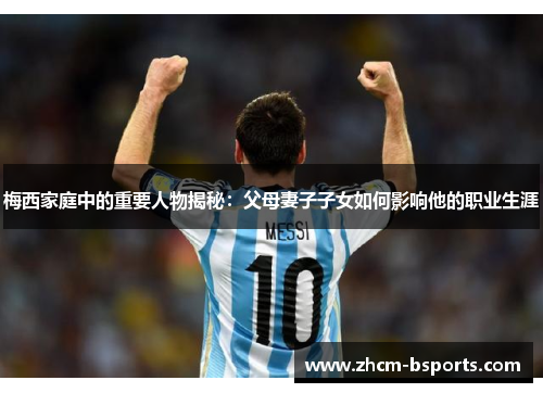 梅西家庭中的重要人物揭秘:父母妻子子女如何影响他的职业生涯 梅西家庭中的重要人物揭秘:父母妻子子女如何影响他的职业生涯