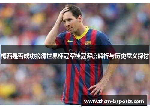 梅西是否成功摘得世界杯冠军桂冠深度解析与历史意义探讨 梅西是否成功摘得世界杯冠军桂冠深度解析与历史意义探讨