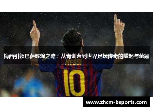 梅西引领巴萨辉煌之路:从青训营到世界足坛传奇的崛起与荣耀 梅西引领巴萨辉煌之路:从青训营到世界足坛传奇的崛起与荣耀