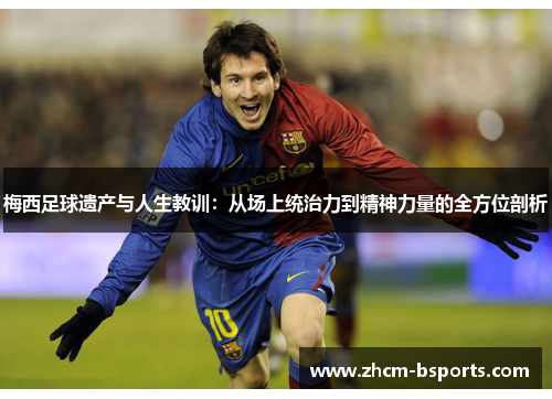 梅西足球遗产与人生教训:从场上统治力到精神力量的全方位剖析 梅西足球遗产与人生教训:从场上统治力到精神力量的全方位剖析