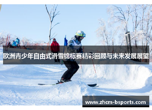 欧洲青少年自由式滑雪锦标赛精彩回顾与未来发展展望