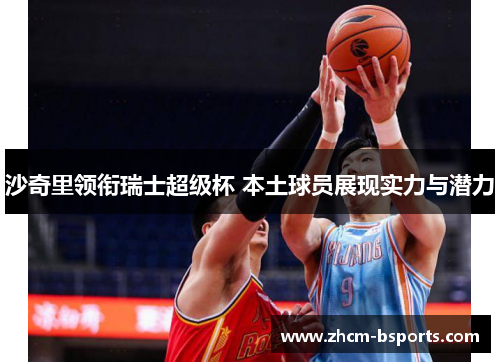 沙奇里领衔瑞士超级杯 本土球员展现实力与潜力 沙奇里领衔瑞士超级杯 本土球员展现实力与潜力