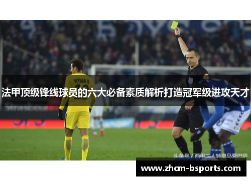 法甲顶级锋线球员的六大必备素质解析打造冠军级进攻天才