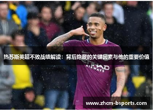 热苏斯英超不败战绩解读:背后隐藏的关键因素与他的重要价值 热苏斯英超不败战绩解读:背后隐藏的关键因素与他的重要价值