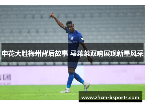 申花大胜梅州背后故事 马莱莱双响展现新星风采