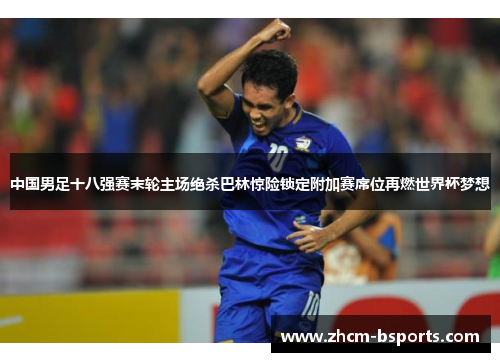 中国男足十八强赛末轮主场绝杀巴林惊险锁定附加赛席位再燃世界杯梦想