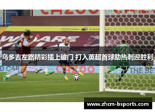 乌多吉左路精彩插上破门 打入英超首球助热刺迎胜利