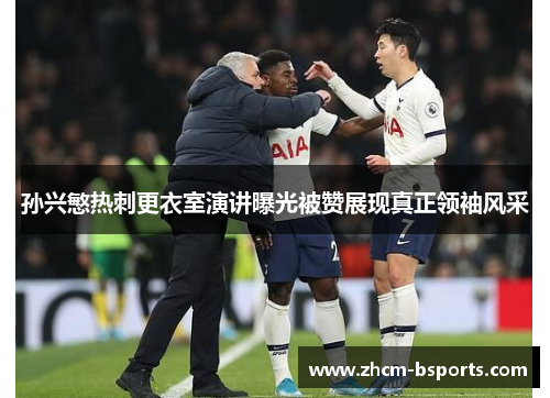 孙兴慜热刺更衣室演讲曝光被赞展现真正领袖风采
