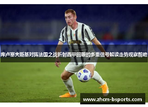 库卢塞夫斯基对阵法国之战折射西甲回暖的多重信号解读走势观察前瞻