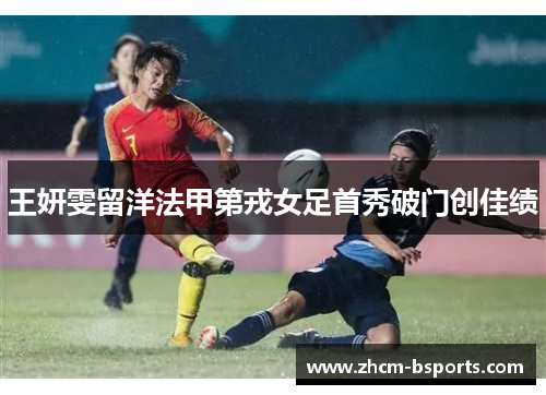 王妍雯留洋法甲第戎女足首秀破门创佳绩 王妍雯留洋法甲第戎女足首秀破门创佳绩